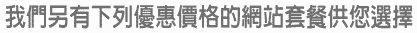我們另有下列優惠價格的網站套餐供您選擇